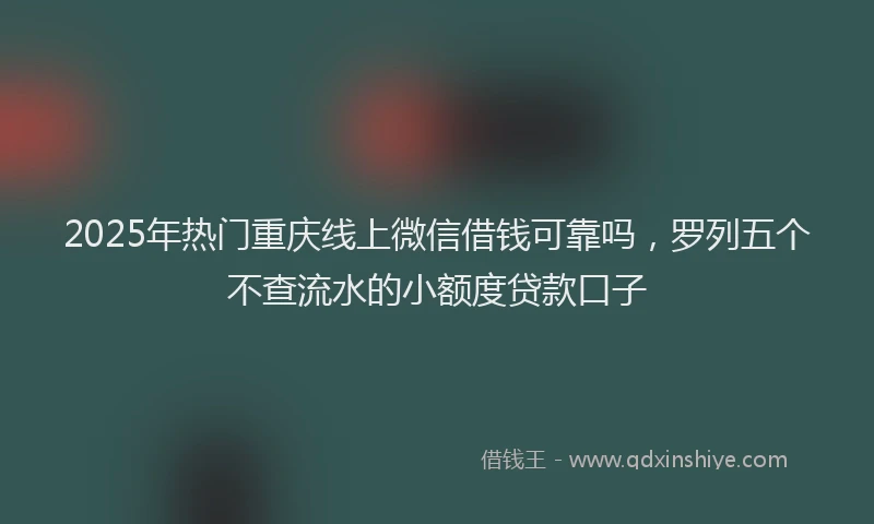 2025年热门重庆线上微信借钱可靠吗，罗列五个不查流水的小额度贷款口子