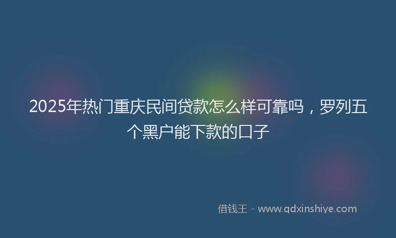 2025年热门重庆民间贷款怎么样可靠吗，罗列五个黑户能下款的口子