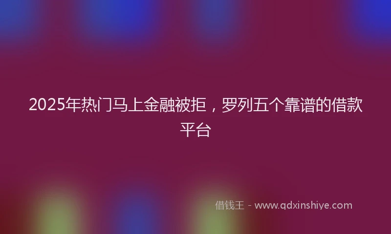 2025年热门马上金融被拒，罗列五个靠谱的借款平台