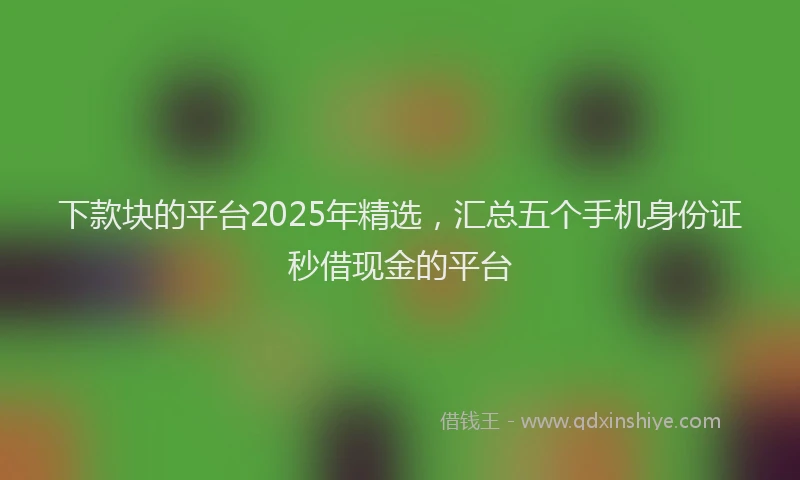 下款块的平台2025年精选，汇总五个手机身份证秒借现金的平台