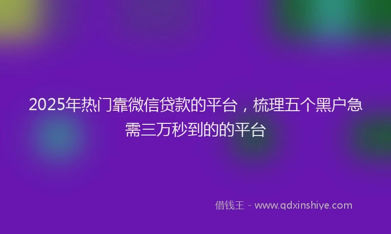 2025年热门靠微信贷款的平台，梳理五个黑户急需三万秒到的的平台