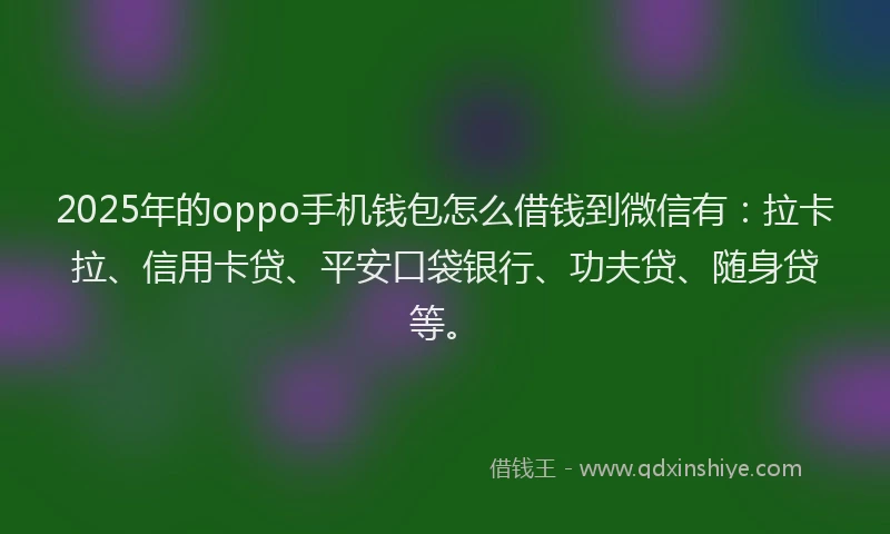 2025年的oppo手机钱包怎么借钱到微信有：拉卡拉、信用卡贷、平安口袋银行、功夫贷、随身贷等。