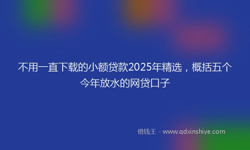 不用一直下载的小额贷款2025年精选，概括五个今年放水的网贷口子