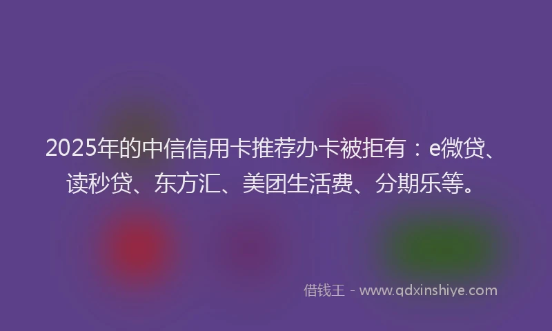 2025年的中信信用卡推荐办卡被拒有：e微贷、读秒贷、东方汇、美团生活费、分期乐等。
