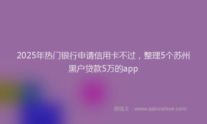 2025年热门银行申请信用卡不过，整理5个苏州黑户贷款5万的app