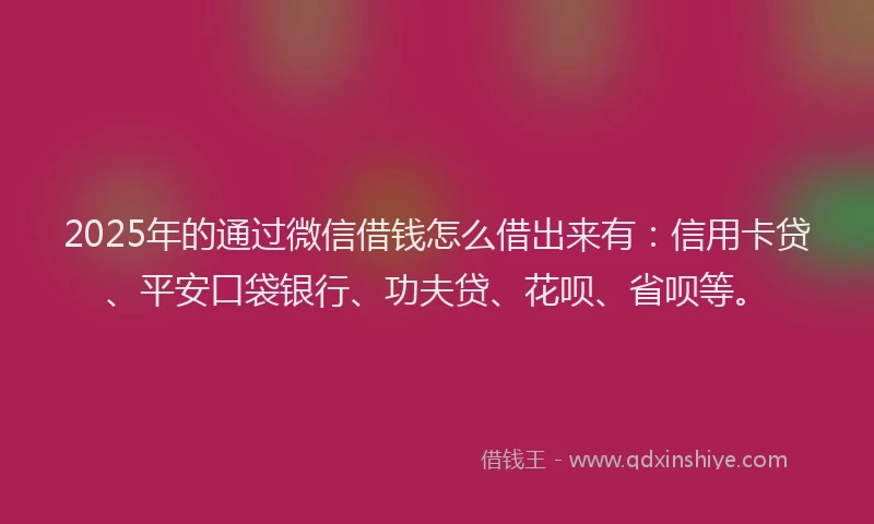 2025年的通过微信借钱怎么借出来有：信用卡贷、平安口袋银行、功夫贷、花呗、省呗等。