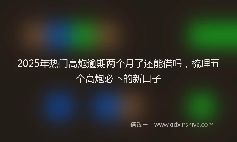 2025年热门高炮逾期两个月了还能借吗，梳理五个高炮必下的新口子