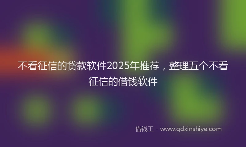 不看征信的贷款软件2025年推荐，整理五个不看征信的借钱软件