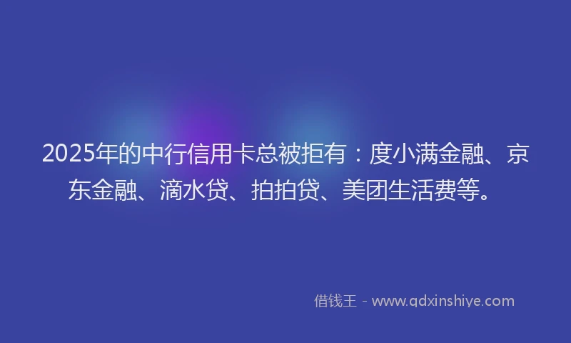 2025年的中行信用卡总被拒有：度小满金融、京东金融、滴水贷、拍拍贷、美团生活费等。