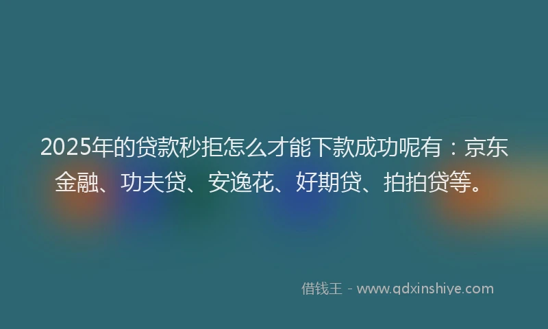 2025年的贷款秒拒怎么才能下款成功呢有：京东金融、功夫贷、安逸花、好期贷、拍拍贷等。