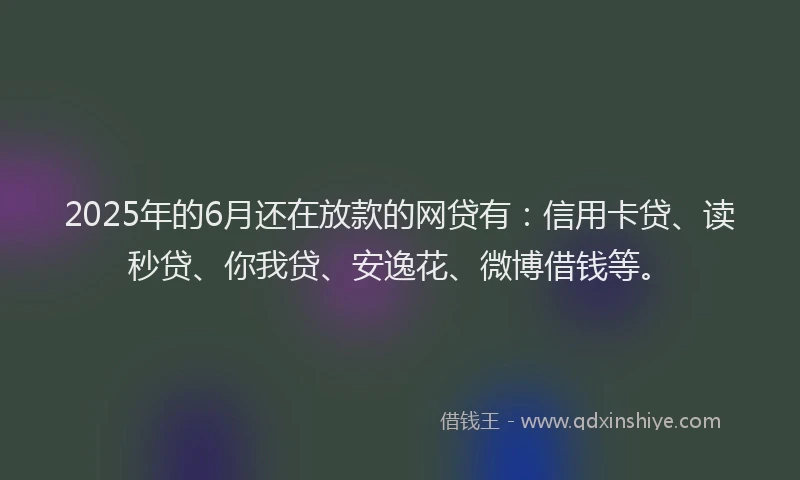 2025年的6月还在放款的网贷有：信用卡贷、读秒贷、你我贷、安逸花、微博借钱等。
