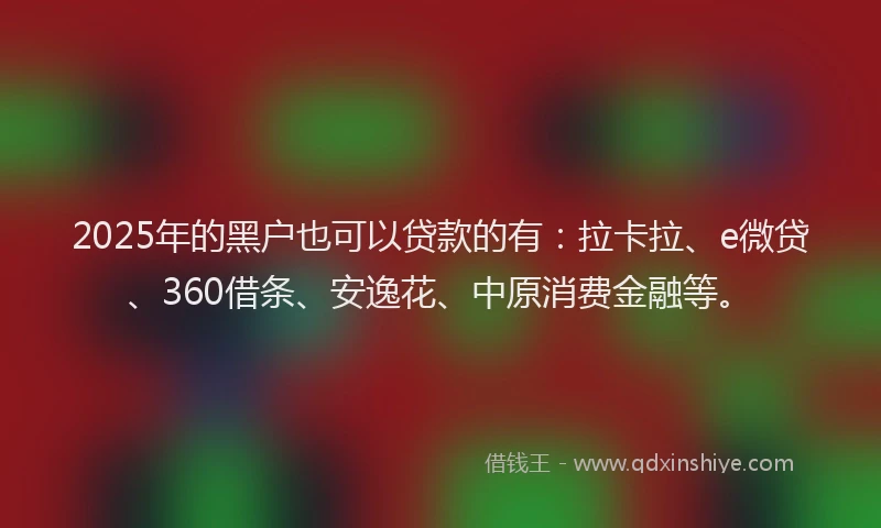 2025年的黑户也可以贷款的有：拉卡拉、e微贷、360借条、安逸花、中原消费金融等。