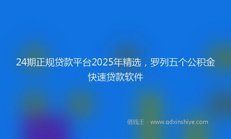 24期正规贷款平台2025年精选，罗列五个公积金快速贷款软件