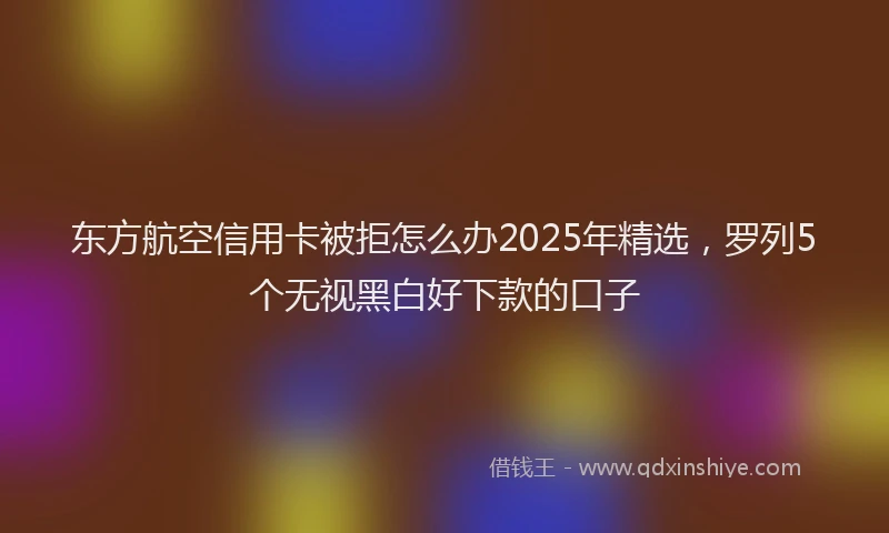 东方航空信用卡被拒怎么办2025年精选，罗列5个无视黑白好下款的口子