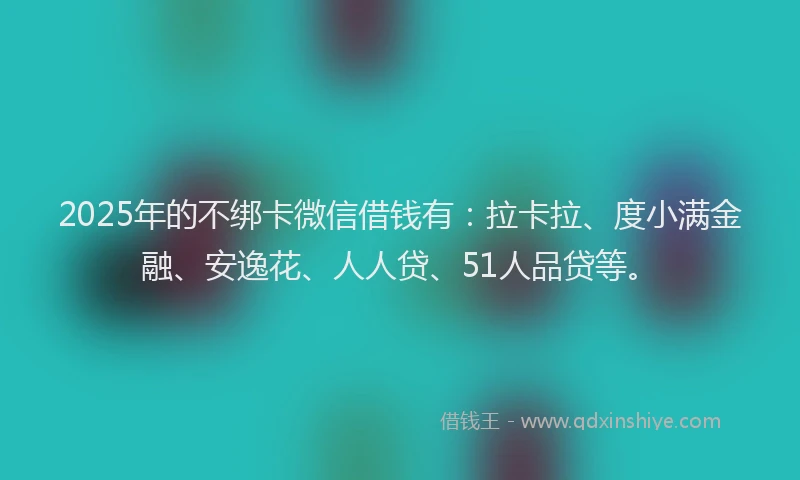 2025年的不绑卡微信借钱有：拉卡拉、度小满金融、安逸花、人人贷、51人品贷等。