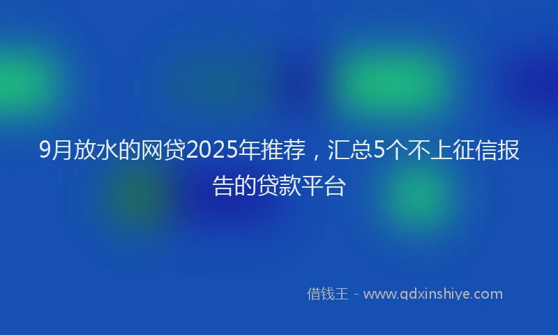 9月放水的网贷2025年推荐，汇总5个不上征信报告的贷款平台