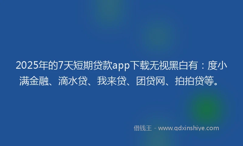 2025年的7天短期贷款app下载无视黑白有：度小满金融、滴水贷、我来贷、团贷网、拍拍贷等。