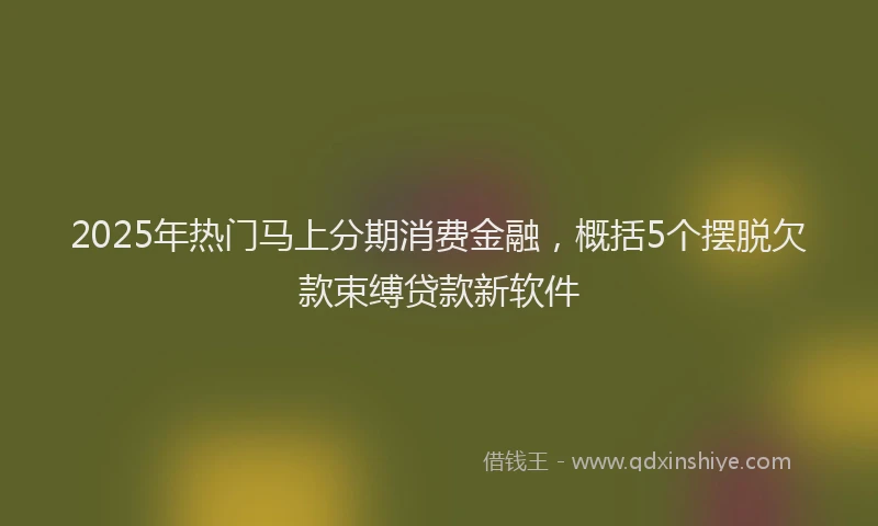 2025年热门马上分期消费金融，概括5个摆脱欠款束缚贷款新软件
