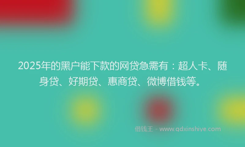2025年的黑户能下款的网贷急需有：超人卡、随身贷、好期贷、惠商贷、微博借钱等。