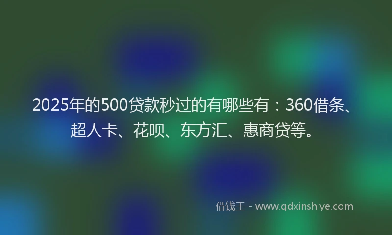 2025年的500贷款秒过的有哪些有：360借条、超人卡、花呗、东方汇、惠商贷等。