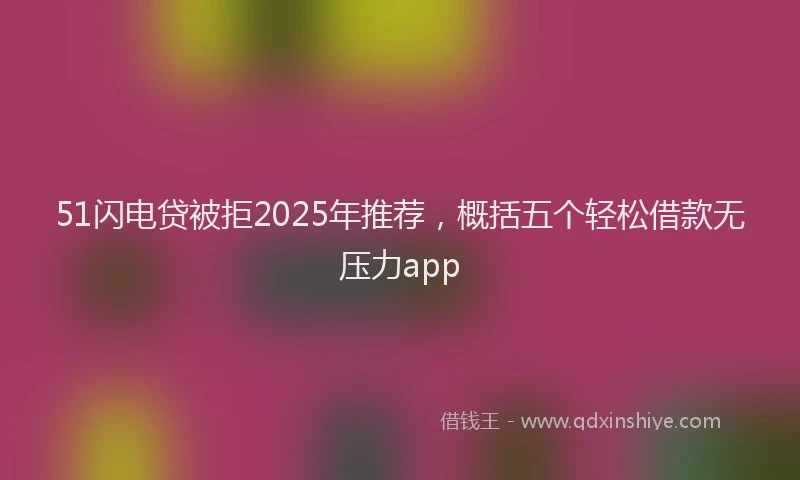 51闪电贷被拒2025年推荐，概括五个轻松借款无压力app