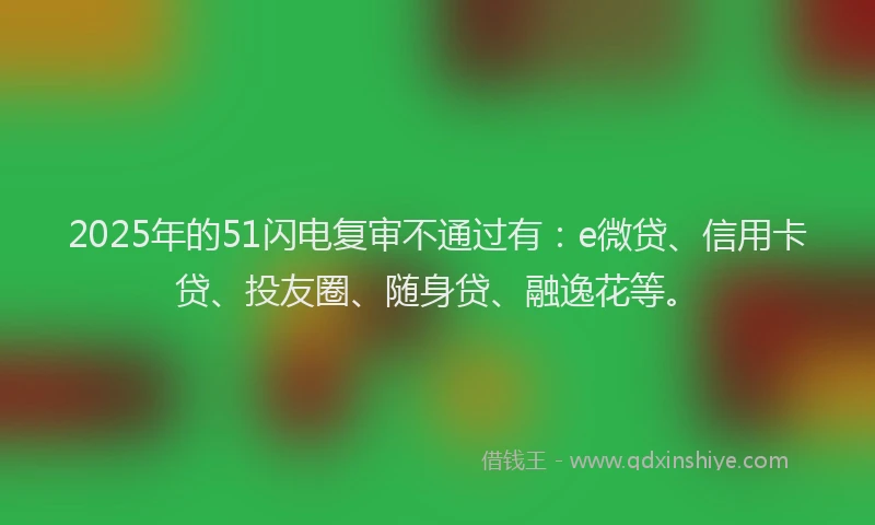 2025年的51闪电复审不通过有：e微贷、信用卡贷、投友圈、随身贷、融逸花等。