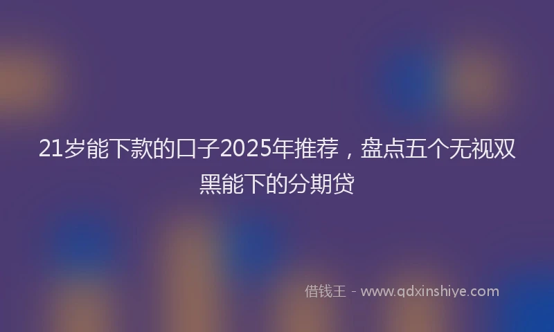 21岁能下款的口子2025年推荐，盘点五个无视双黑能下的分期贷