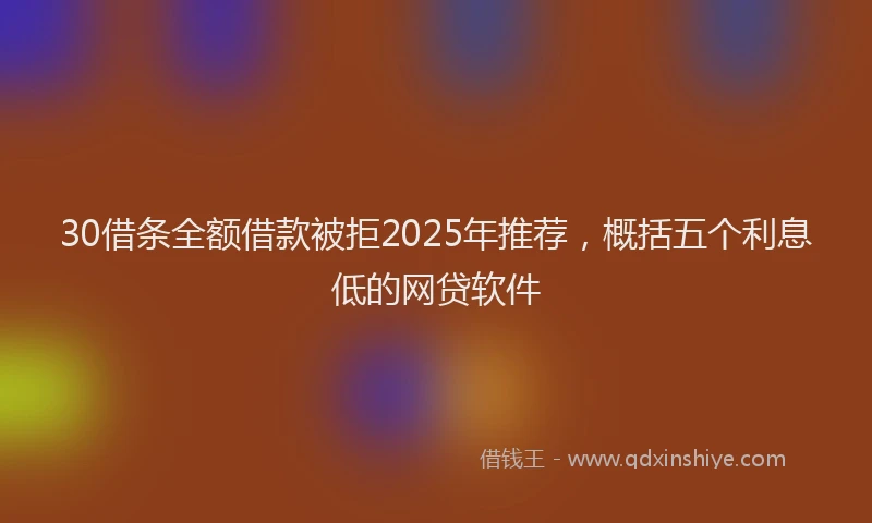 30借条全额借款被拒2025年推荐，概括五个利息低的网贷软件