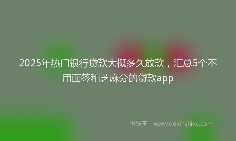 2025年热门银行贷款大概多久放款，汇总5个不用面签和芝麻分的贷款app