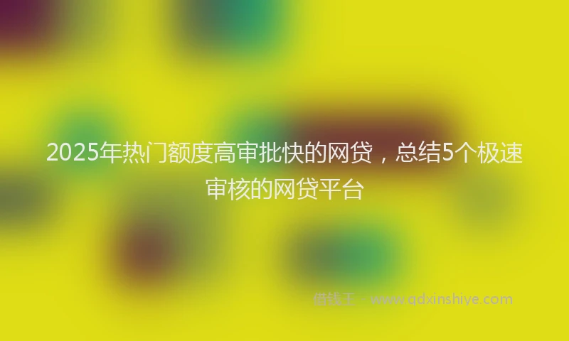 2025年热门额度高审批快的网贷，总结5个极速审核的网贷平台
