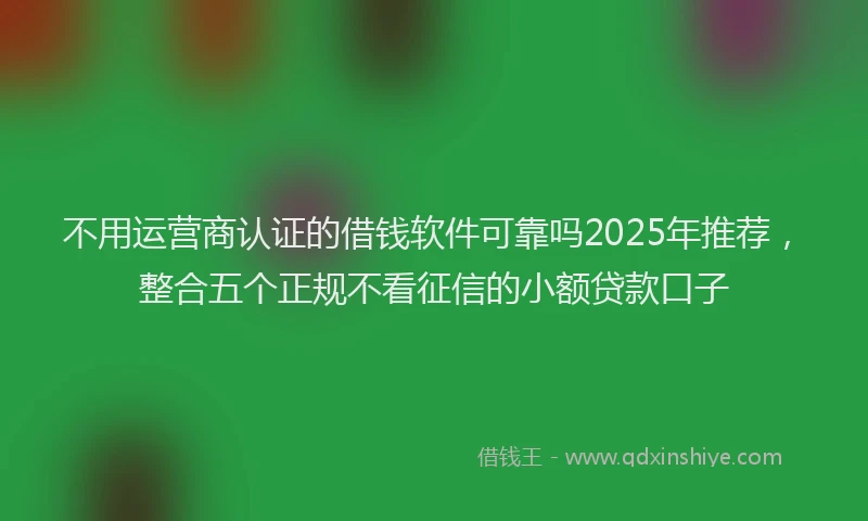 不用运营商认证的借钱软件可靠吗2025年推荐，整合五个正规不看征信的小额贷款口子