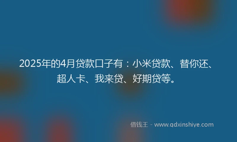 2025年的4月贷款口子有：小米贷款、替你还、超人卡、我来贷、好期贷等。