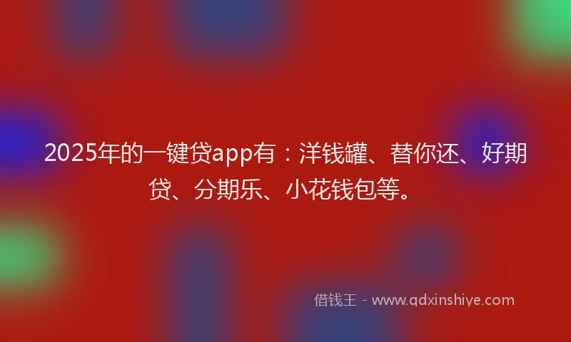 2025年的一键贷app有：洋钱罐、替你还、好期贷、分期乐、小花钱包等。