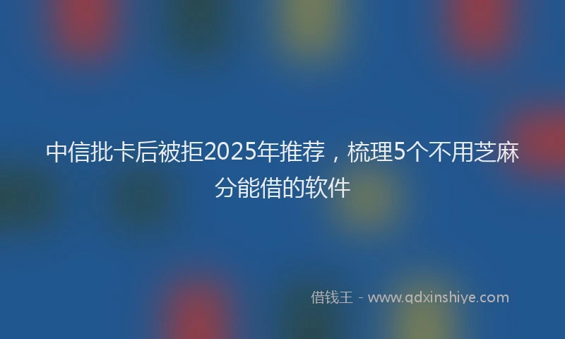 中信批卡后被拒2025年推荐，梳理5个不用芝麻分能借的软件