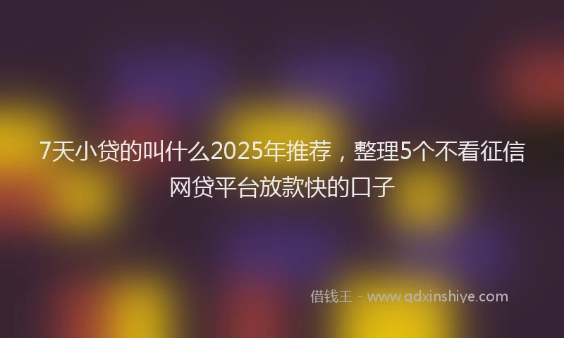 7天小贷的叫什么2025年推荐，整理5个不看征信网贷平台放款快的口子