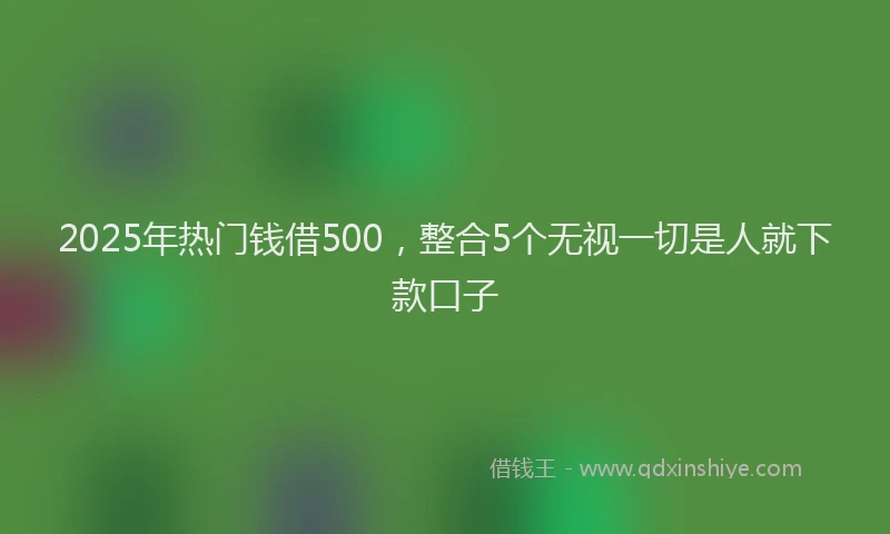 2025年热门钱借500，整合5个无视一切是人就下款口子