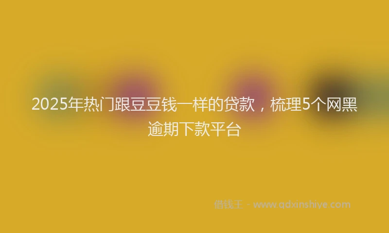 2025年热门跟豆豆钱一样的贷款，梳理5个网黑逾期下款平台