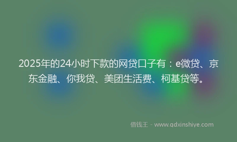 2025年的24小时下款的网贷口子有：e微贷、京东金融、你我贷、美团生活费、柯基贷等。