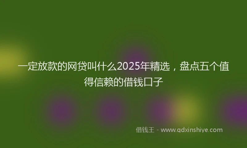 一定放款的网贷叫什么2025年精选，盘点五个值得信赖的借钱口子