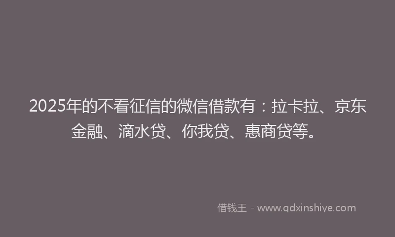 2025年的不看征信的微信借款有：拉卡拉、京东金融、滴水贷、你我贷、惠商贷等。