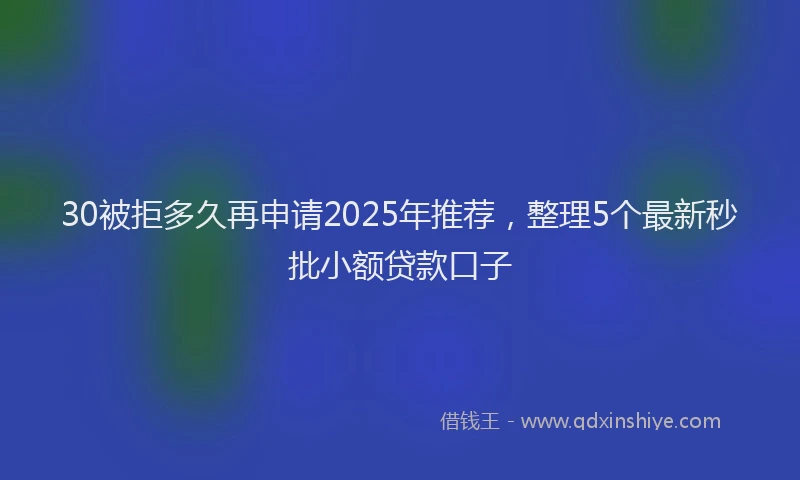 30被拒多久再申请2025年推荐，整理5个最新秒批小额贷款口子