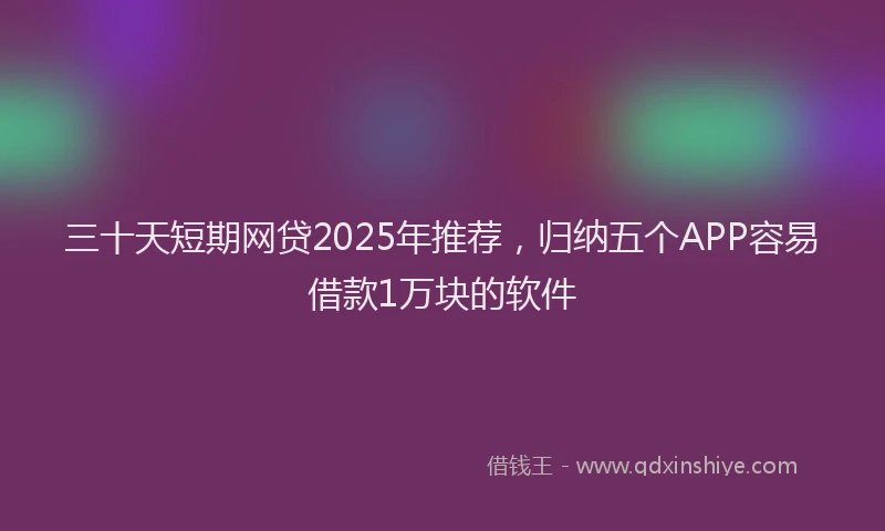 三十天短期网贷2025年推荐，归纳五个APP容易借款1万块的软件