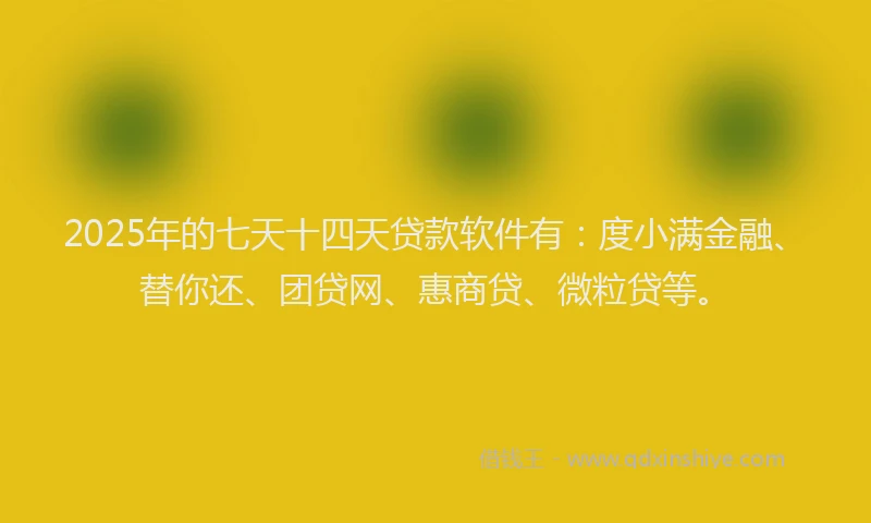 2025年的七天十四天贷款软件有：度小满金融、替你还、团贷网、惠商贷、微粒贷等。