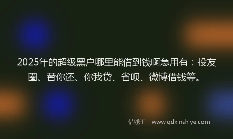 2025年的超级黑户哪里能借到钱啊急用有：投友圈、替你还、你我贷、省呗、微博借钱等。