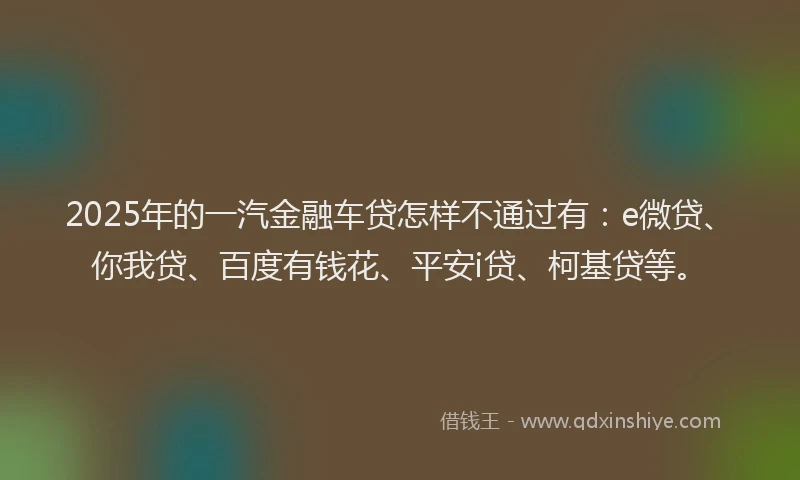 2025年的一汽金融车贷怎样不通过有：e微贷、你我贷、百度有钱花、平安i贷、柯基贷等。