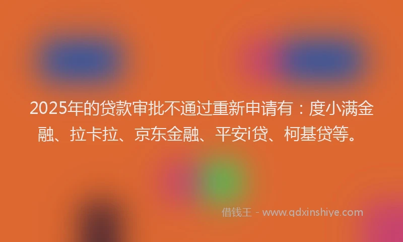 2025年的贷款审批不通过重新申请有：度小满金融、拉卡拉、京东金融、平安i贷、柯基贷等。