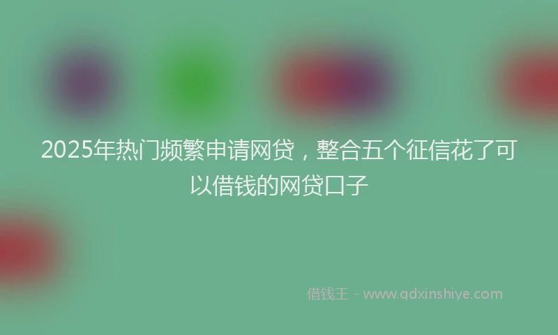 2025年热门频繁申请网贷，整合五个征信花了可以借钱的网贷口子