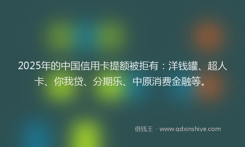 2025年的中国信用卡提额被拒有：洋钱罐、超人卡、你我贷、分期乐、中原消费金融等。