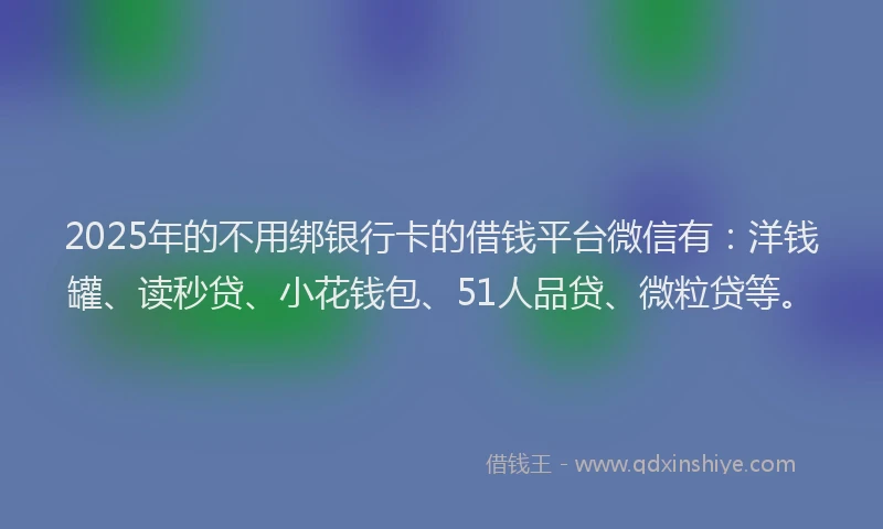 2025年的不用绑银行卡的借钱平台微信有：洋钱罐、读秒贷、小花钱包、51人品贷、微粒贷等。