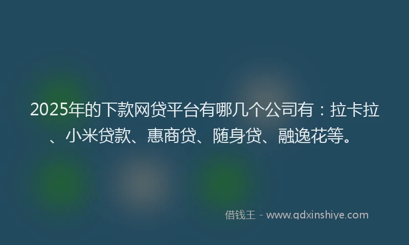 2025年的下款网贷平台有哪几个公司有：拉卡拉、小米贷款、惠商贷、随身贷、融逸花等。